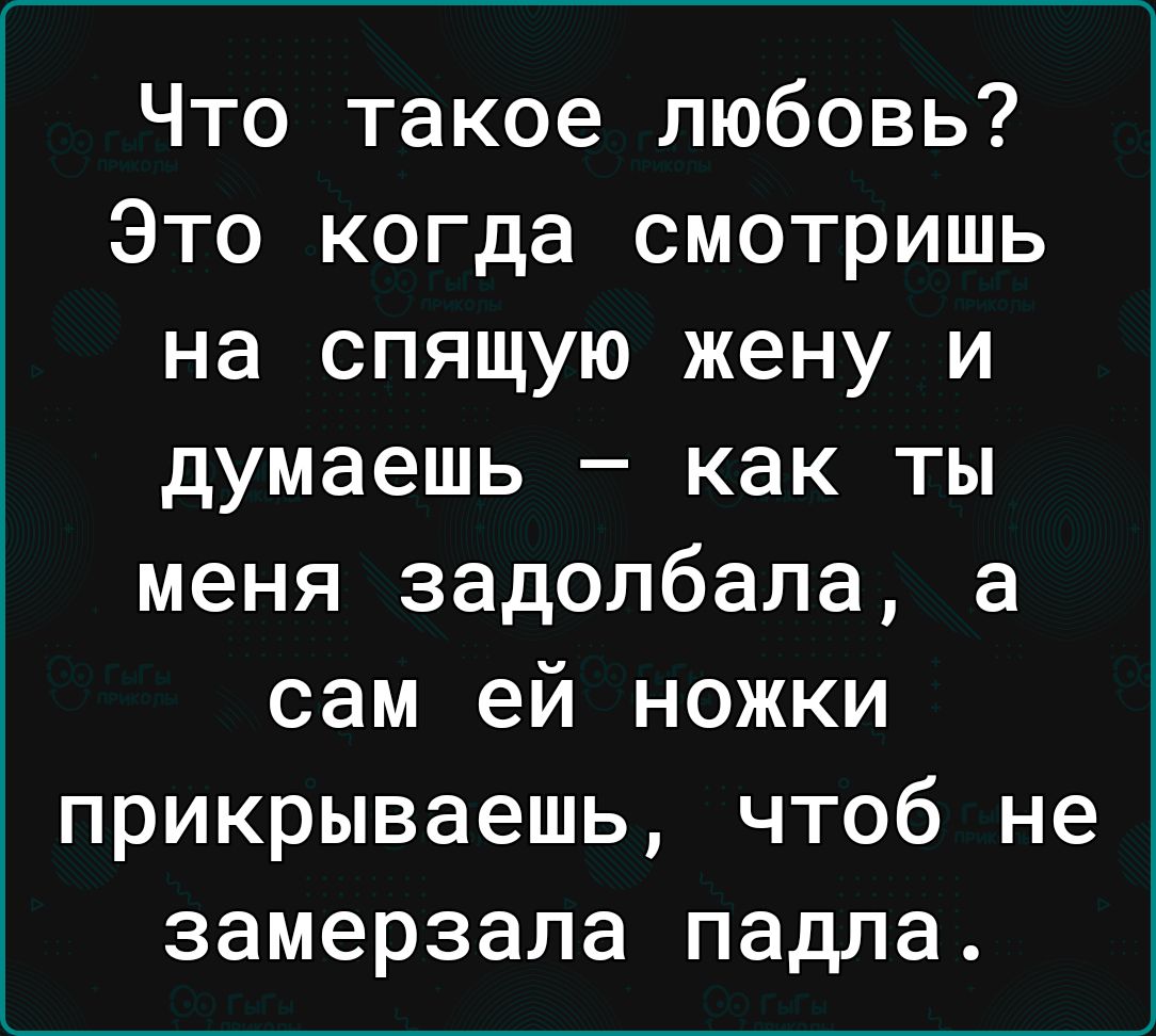 Что такое любовь Это когда смотришь на спящую жену и думаешь как ты меня задолбала а сам ей ножки прикрываешь чтоб не замерзала падла