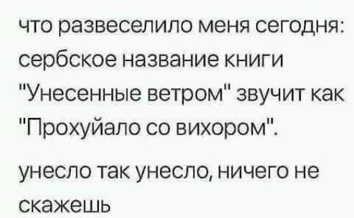 что развеселило меня сегодня сербское название книги Унесенные ветром звучит как Прохуйало со вихором унесло так унесло ничего не скажешь