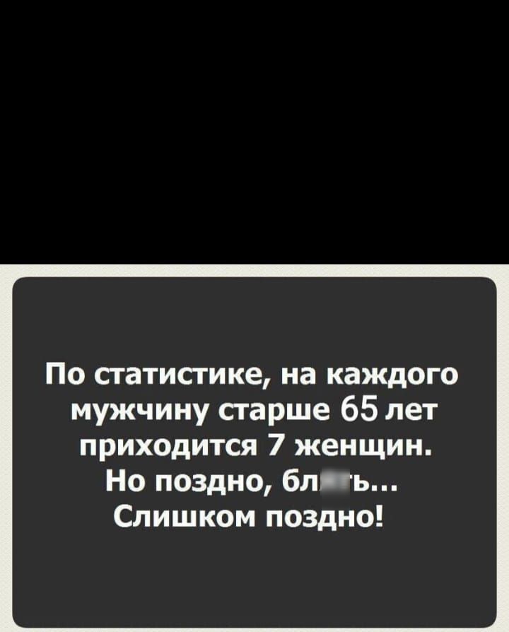 По статистике на каждого мужчину старше 65 лет приходится 7 женщин Но поздно блять Слишком поздно