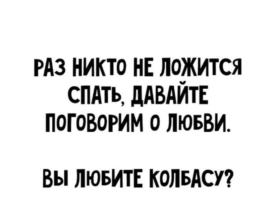 РАЗ НИКТО НЕ ЛОЖИТСЯ СПАТЬ ДАВАЙТЕ ПОГОВОРИМ 0 ЛЮБВИ ВЫ ЛЮБИТЕ КОЛБАСУ