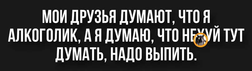 МОИ ДРУЗЬЯ ДУМАЮТ ЧТО Я _ АЛКОГОЛИК А Я ДУМАЮ ЧТО НЕЗУЙ ТУТ ДУМАТЬ НАДО ВЫПИТЬ