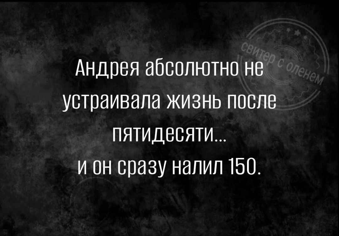 Андрея абсолютно не устраивала жизнь после ПЯТИДесяТИ и он сразу налил 150