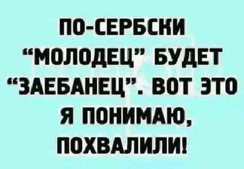 ПО СЕРБСКИ МОЛОДЕЦ БУДЕТ ЗАЕБАНЕЦ ВОТ ЭТО Я ПОНИМАЮ ПОХВАЛИЛИ