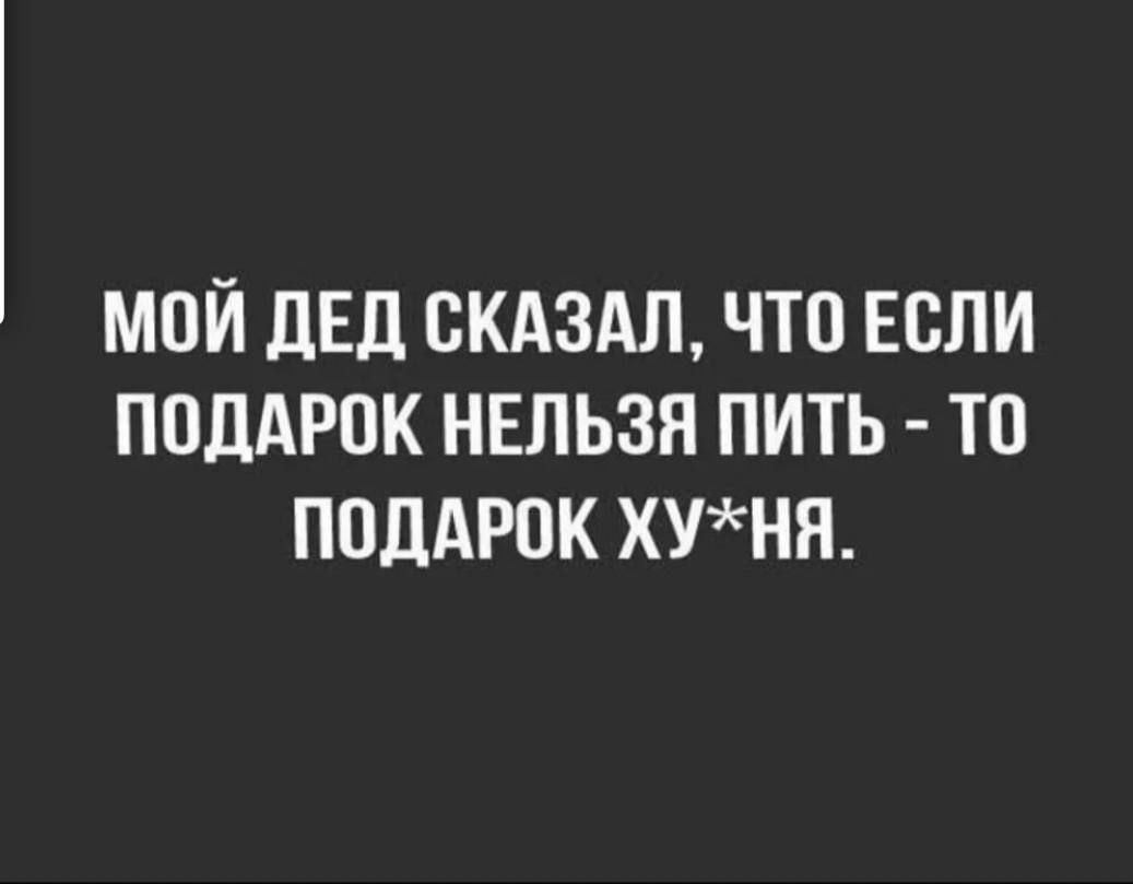 МОЙ ДЕД СКАЗАЛ ЧТО ЕСЛИ ПОДАРОК НЕЛЬЗЯ ПИТЬ ТО ПОДАРОК ХУНЯ