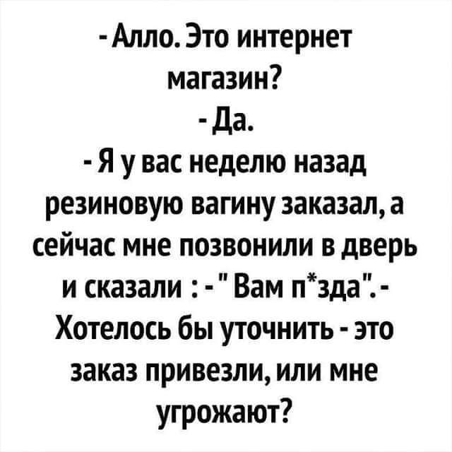 Алло Это интернет магазин Да Я у вас неделю назад резиновую вагину заказал а сейчас мне позвонили в дверь и сказали Вам пзда Хотелось бы уточнить это заказ привезли или мне угрожают