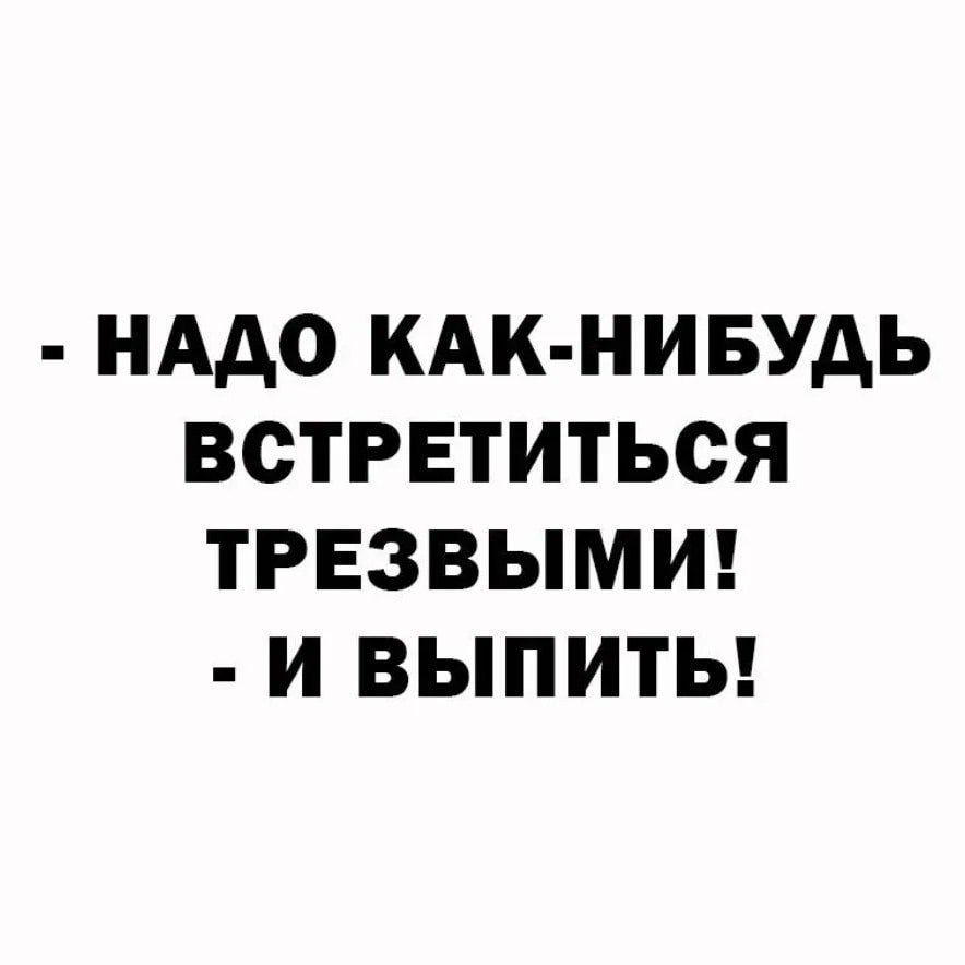 НАДО КАК НИБУДЬ ВСТРЕТИТЬСЯ ТРЕЗВЫМИ И ВЫПИТЬ