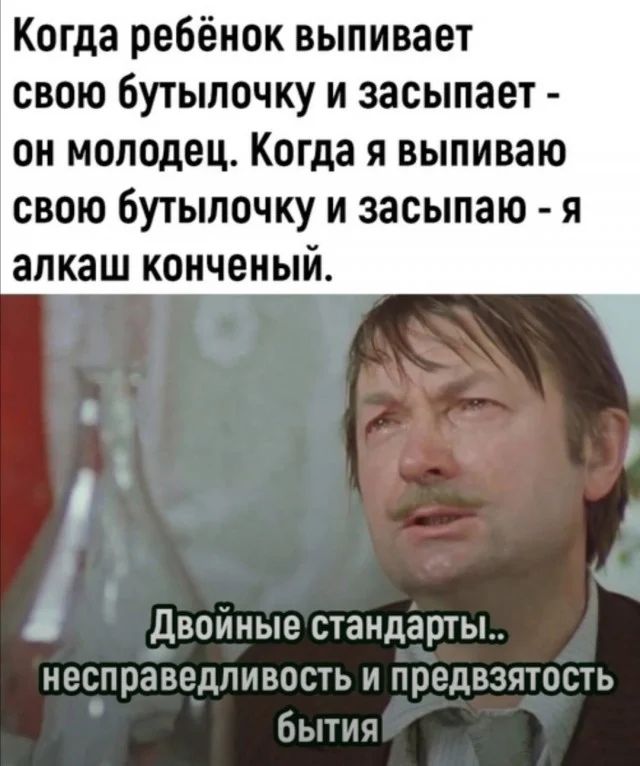 Когда ребёнок выпивает свою бутылочку и засыпает он молодец Когда я выпиваю свою бутылочку и засыпаю я алкаш конченый Двойныестандарты несправедливость и предвзятость