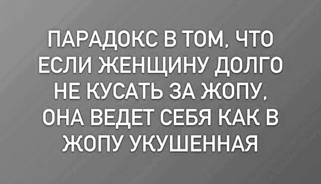 ПАРАДОКС В ТОМ ЧТто ЕСЛИ ЖЕНЩИНУ ДОЛГО НЕ КУСАТЬ ЗА ЖОПУ ОНА ВЕДЕТ СЕБЯ КАК В ЖОПУ УКУШЕННАЯ