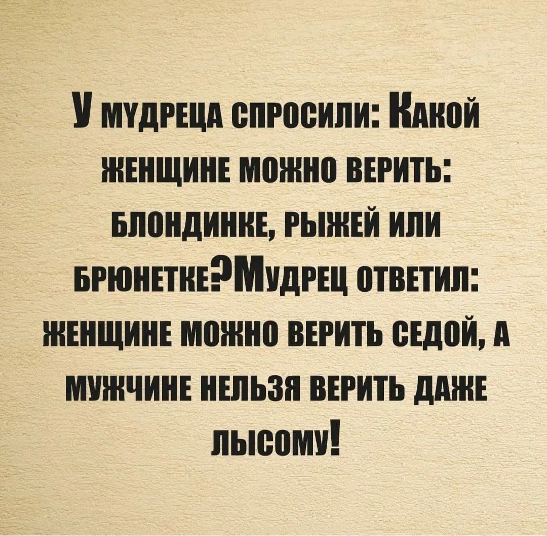 У мудРЕЦА спРОСИЛИ Клкой ЖЕНЩИНЕ МОЖНО ВЕРИТЬ БЛОНДИНКЕ РЫНКЕЙ ИЛИ БРЮНЕТНЕ МудРЕЦ ОТВЕТИЛ МЕНЩИНЕ МОЖНО ВЕРИТЬ СЕДОЙ А МУЖЧИНЕ НЕЛЬЗЯ ВЕРИТЬ ДАЖЕ лыеому