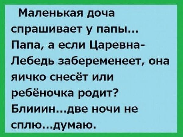 Маленькая доча спрашивает у папы Папа а если Царевна Лебедь забеременеет она яичко снесёт или ребёночка родит Блиииндве ночи не сплюдумаю