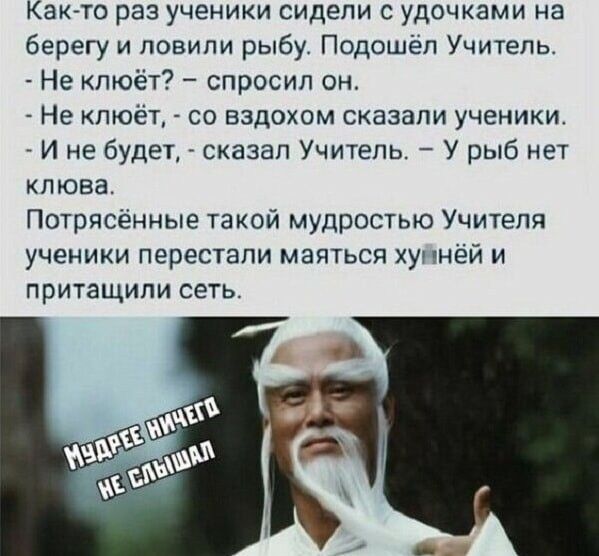 кКак то раз ученики сидели с удочками на берегу и ловили рыбу Подошёл Учитель Не клюёт спросил он Не клюёт со вздохом сказали ученики И не будет сказал Учитель У рыб нет клюва Потрясённые такой мудростью Учителя ученики перестали маяться хуйнёй и притащили сеть