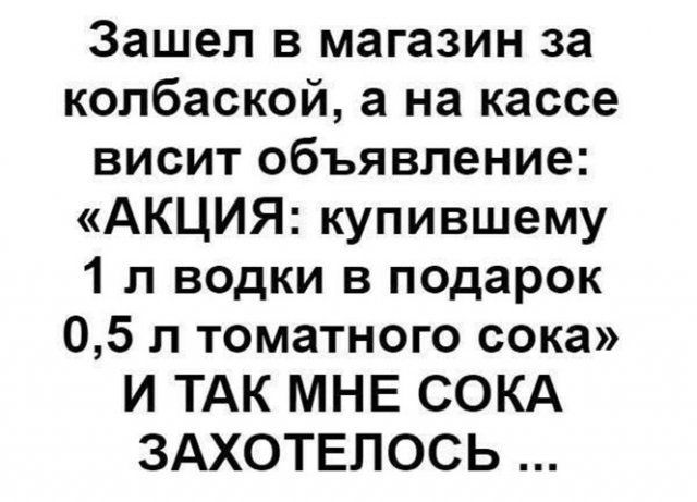 Зашел в магазин за колбаской а на кассе висит объявление АКЦИЯ купившему 1 л водки в подарок 05 л томатного сока И ТАК МНЕ СОКА ЗАХОТЕЛОСЬ