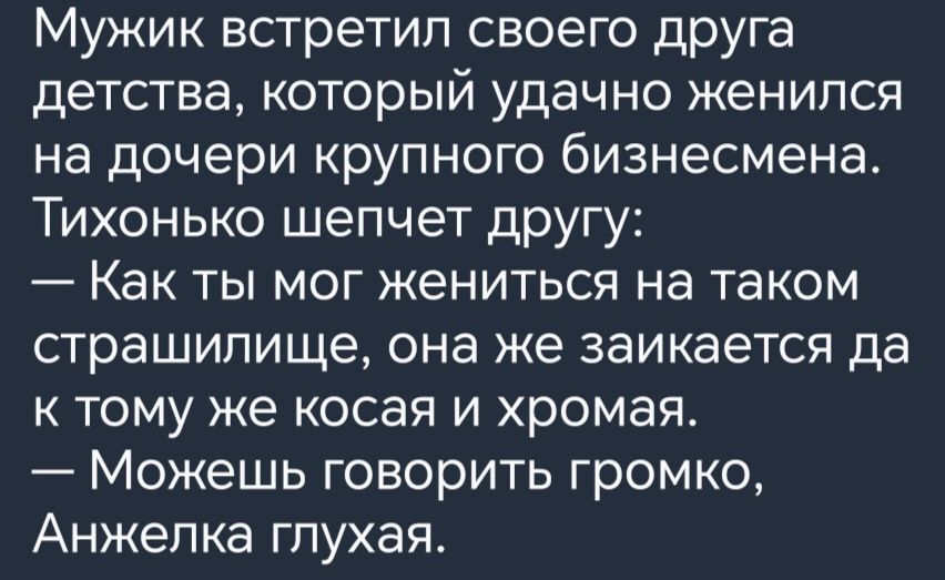 Мужик встретил своего друга детства который удачно женился на дочери крупного бизнесмена Тихонько шепчет другу Как ты мог жениться на таком страшилище она же заикается да к тому же косая и хромая Можешь говорить громко Анжелка глухая