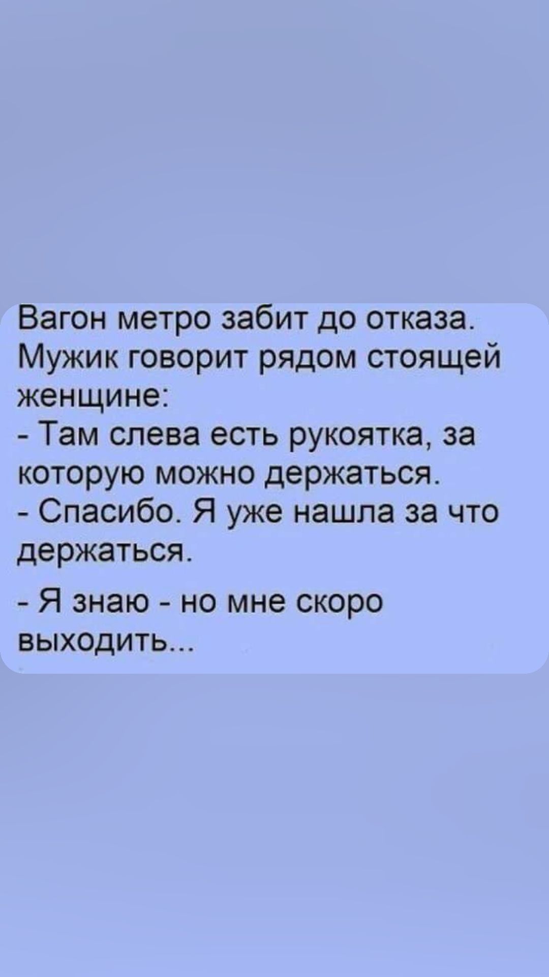 Вагон метро забит до отказа Мужик говорит рядом стоящей женщине Там слева есть рукоятка за которую можно держаться Спасибо Я уже нашла за что держаться Я знаю но мне скоро выхоОдИиТЬ