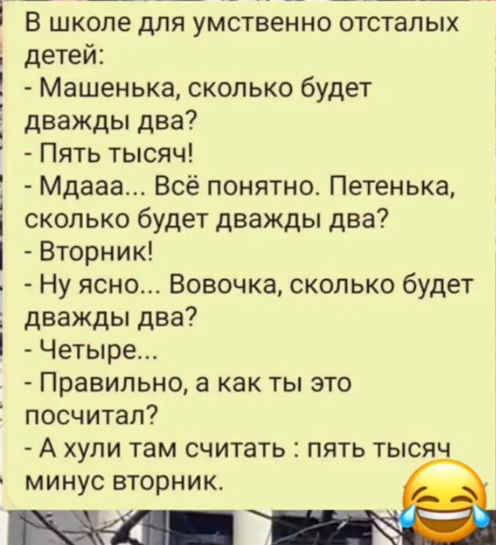 і ь 1 В школе для умственно отсталых детей Машенька сколько будет дважды два Пять тысяч Мдааа Всё понятно Петенька сколько будет дважды два Вторник Ну ясно Вовочка сколько будет дважды два Четыре Правильно а как ты это посчитал А хули там считать пять тысяч минус вторник