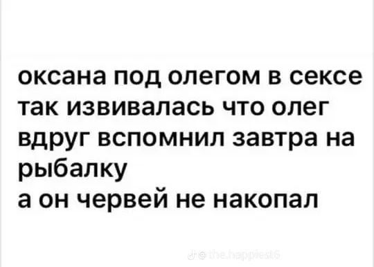 оксана под олегом в сексе так извивалась что олег вдруг вспомнил завтра на рыбалку а он червей не накопал