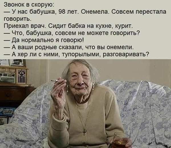 Звонок в скорую У нас бабушка 98 лет Онемела Совсем перестала говорить Приехал врач Сидит бабка на кухне курит Что бабушка совсем не можете говорить Да нормально я говорю Аваши родные сказали что вы онемели Ахер ли с ними тупорылыми разговаривать