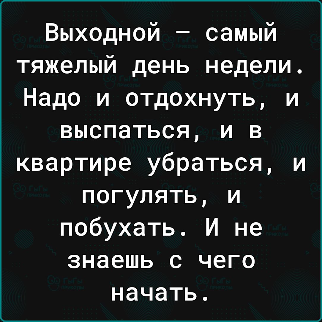 Выходной самый тяжелый день недели Надо и отдохнуть и выспаться и в квартире убраться и погулять и побухать И не знаешь с чего начать