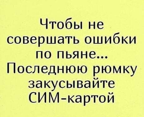 Чтобы не совершать ошибки по пьяне Последнюю рюмку закусывайте СИМ картой