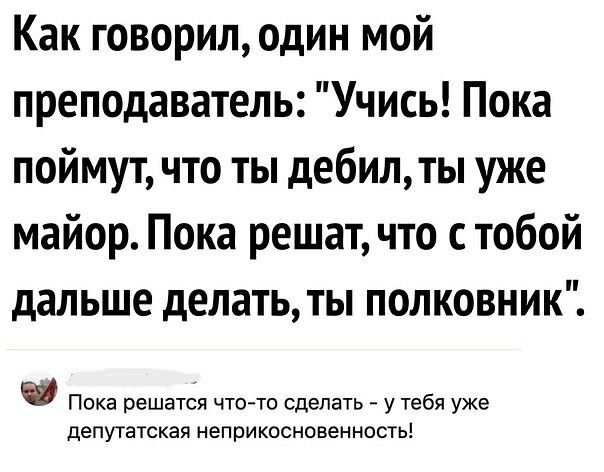 Как говорил один мой преподаватель Учись Пока поймут что ты дебил ты уже майор Пока решат что с тобой дальше делать ты полковник ока рашется Что тоБналать тебялуфа депутатская неприкосновенность