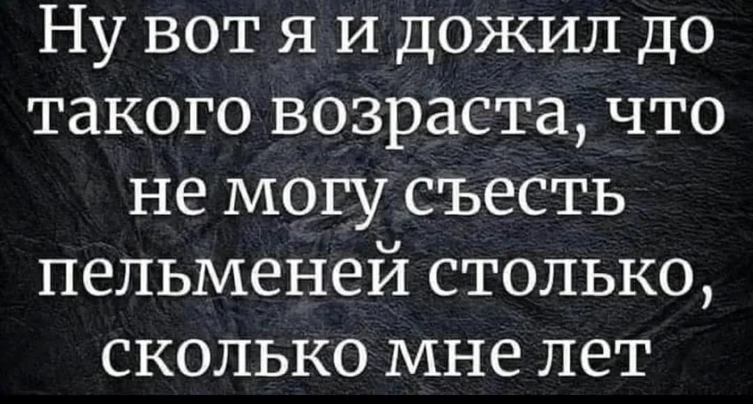 Ну вот я и дожил до ИКе1 0 цо 2103 о ои К Рач М Ко не могу съесть пельменей столько сколько мне лет