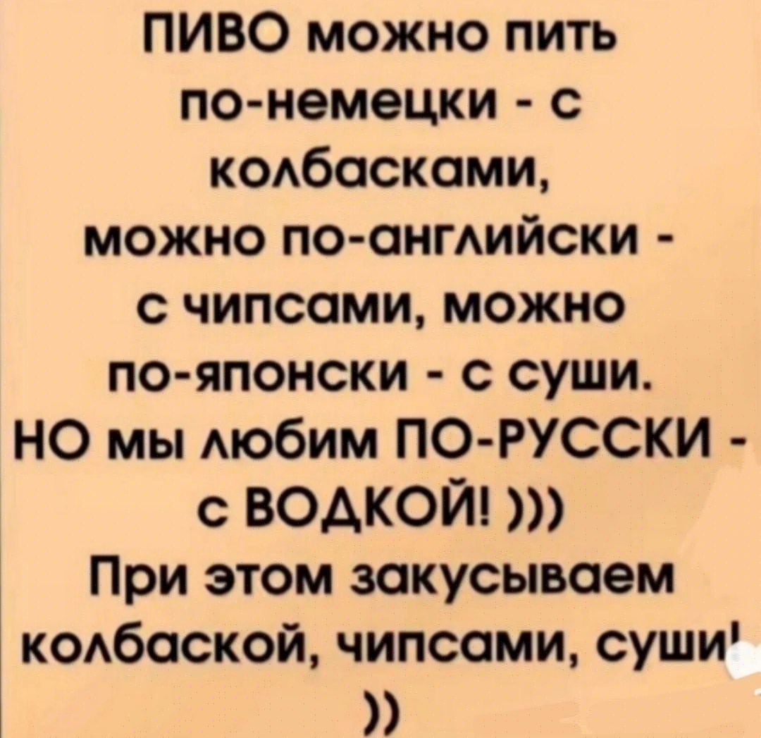 ПИВО можно пить по немецки с колбасками можно по английски с чипсами можно по японски с суши НО мы любим ПО РУССКИ с ВОДКОЙ При этом закусываем колбаской чипсами суши