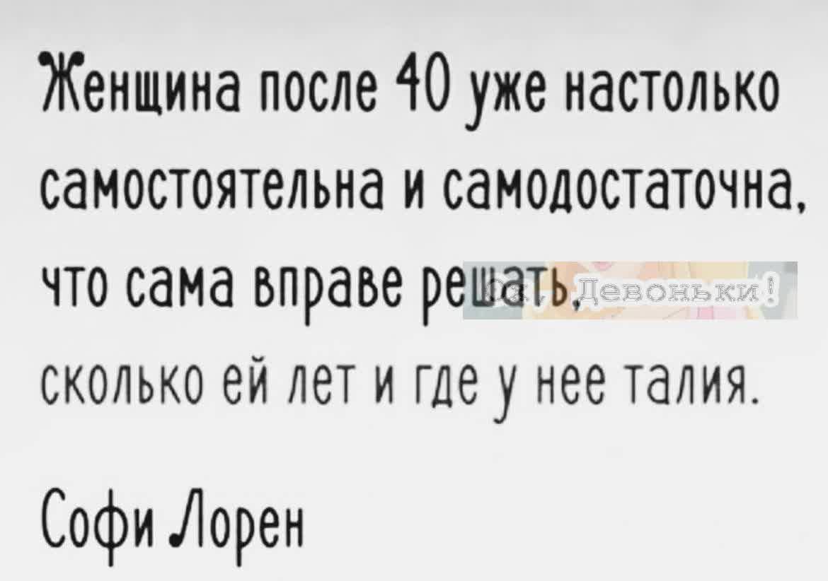 Женщина после 40 уже настолько самостоятельна и самодостаточна что сама вправе решать сколько ей лет и где у нее талия Софи Лорен