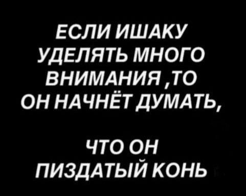 ЕСЛИ ИШАКУ УДЕЛЯТЬ МНОГО ВНИМАНИЯ ТО ОН НАЧНЁТ ДУМАТЬ что он ПИЗДАТЫЙ КОНЬ