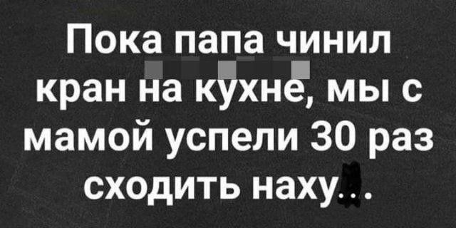 Пока папа чинил кран на кхнё мы с мамой успели 30 раз сходить наху