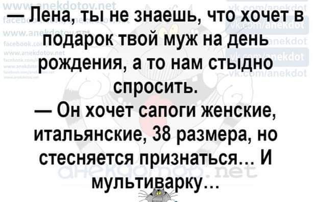 Лена ты не знаешь что хочет в подарок твой муж на день рождения а то нам стыдно спросить Он хочет сапоги женские итальянские 38 размера но стесняется признаться И мультиварку