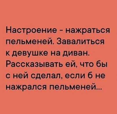 Настроение нажраться пельменей Завалиться кдевушке на диван Рассказывать ей что бы с ней сделал если 6 не нажрался пельменей