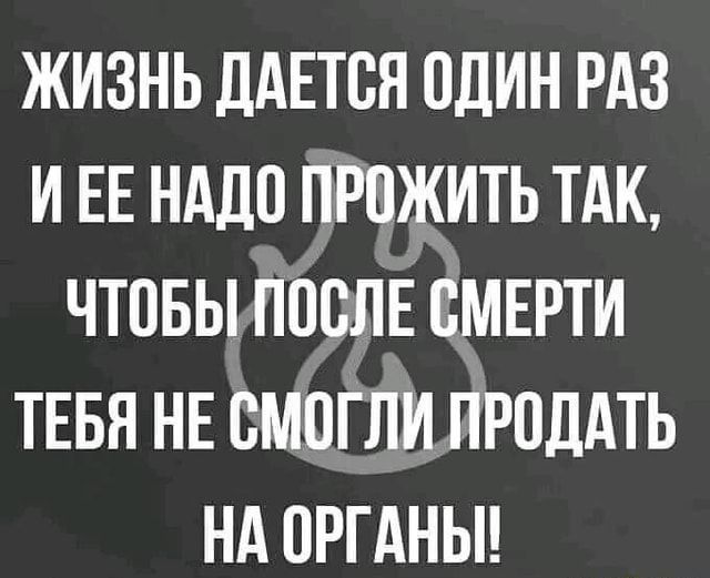 ЖИЗНЬ ДАЕТСЯ ОДИН РАЗ ИЕЕ НАДО ПРОЖИТЬ ТАК ЧТОБЪИТОСЛЕ СМЕРТИ ТЕБЯ НЕ СМОГЛИ РОДАТЬ НА ОРГАНЫ
