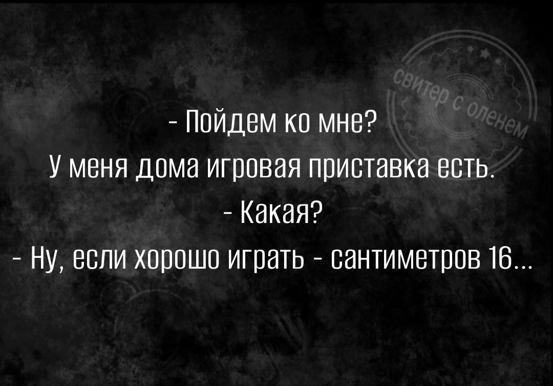 Пойдем ко мне У меня дома игровая приставка есть Какая Ну если хорошо играть сантиметров 16