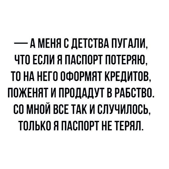 А МЕНЯ С ДЕТСТВА ПУГАЛИ ЧТО ЕСЛИ Я ПАСПОРТ ПОТЕРЯЮ ТОНА НЕГО ОФОРМЯТ КРЕДИТОВ ПОЖЕНЯТ И ПРОДАДУТ В РАБСТВО СО МНОЙ ВСЕ ТАК И СЛУЧИЛОСЬ ТОЛЬКО Я ПАСПОРТ НЕ ТЕРЯЛ
