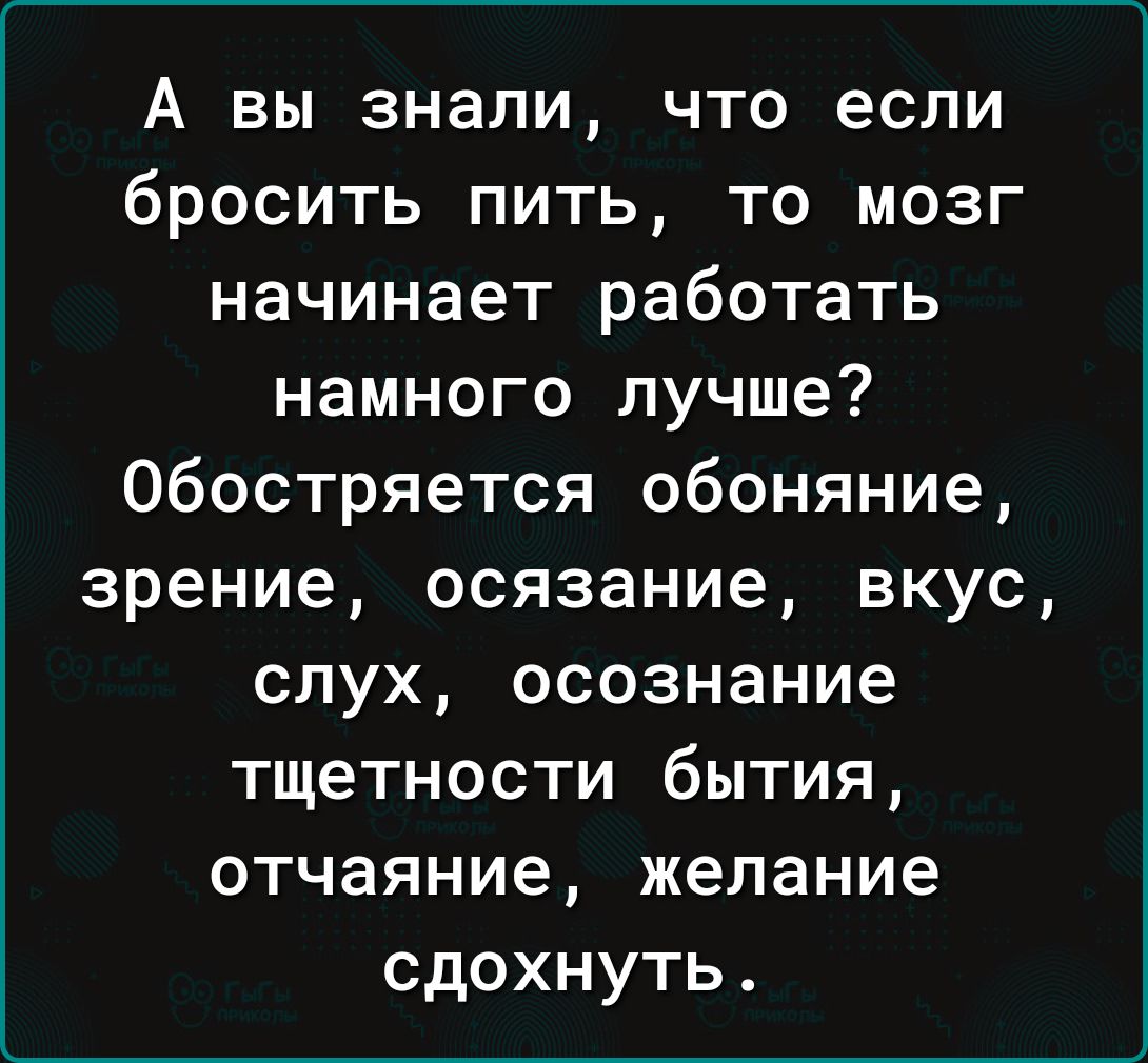 А вы знали что если бросить пить то мозг начинает работать намного лучше Обостряется обоняние зрение осязание вкус слух осознание тщетности бытия отчаяние желание сдохнуть
