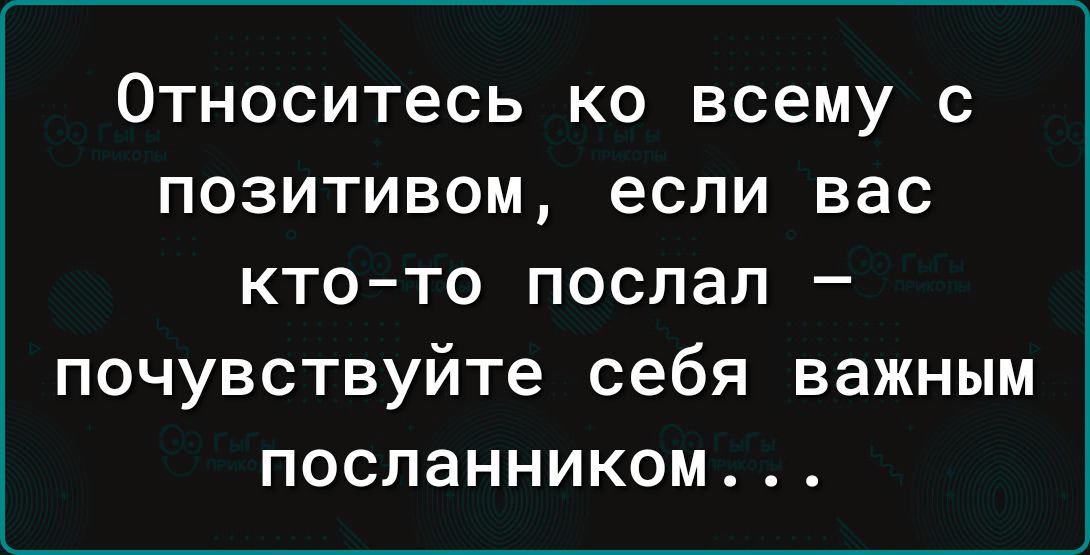 Относитесь ко всему с позитивом если вас кто то послал почувствуйте себя важным посланником