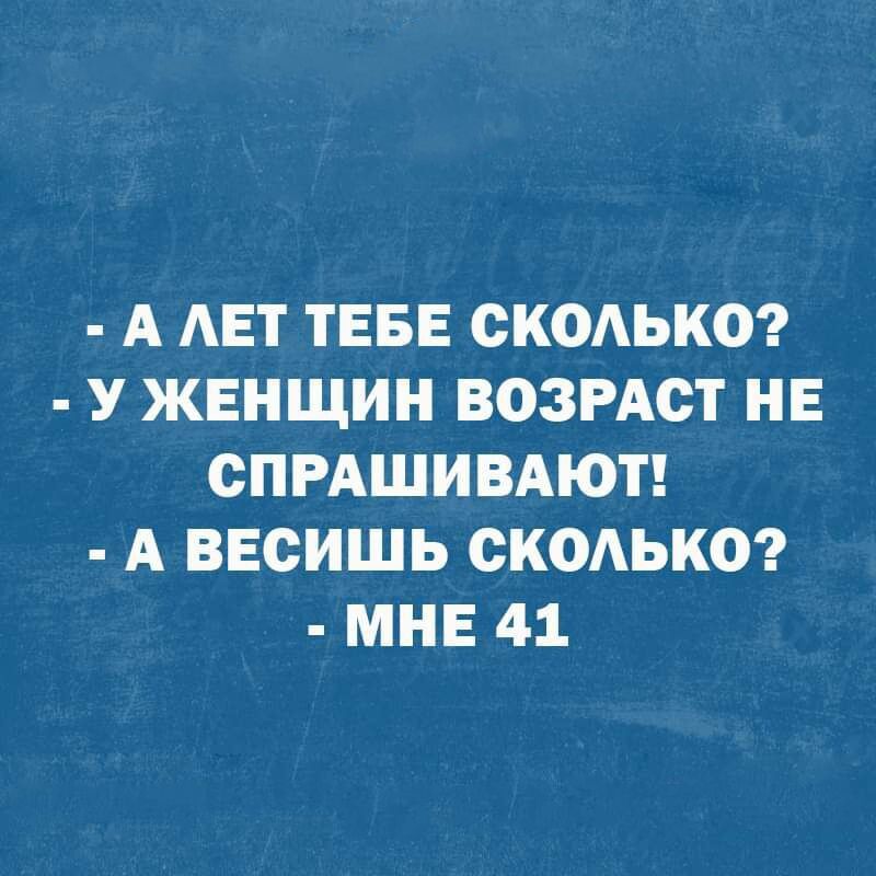 А ЛЕТ ТЕБЕ СКОЛЬКО У ЖЕНЩИН ВОЗРАСТ НЕ СПРАШИВАЮТ А ВЕСИШЬ СКОЛЬКО МНЕ 41