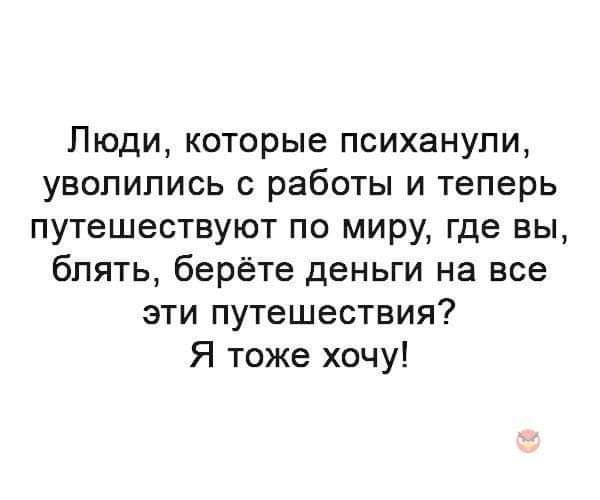 Люди которые психанули уволились с работы и теперь путешествуют по миру где вы блять берёте деньги на все эти путешествия Я тоже хочу
