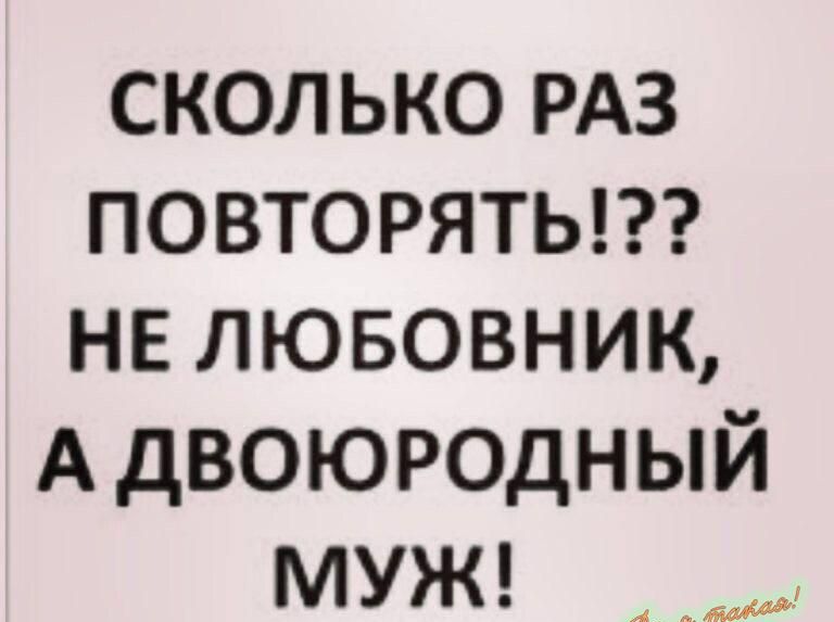 СКОЛЬКО РАЗ ПОВТОРЯТЬ НЕ ЛЮБОВНИК А ДВОЮРОДНЫЙ МУЖ _