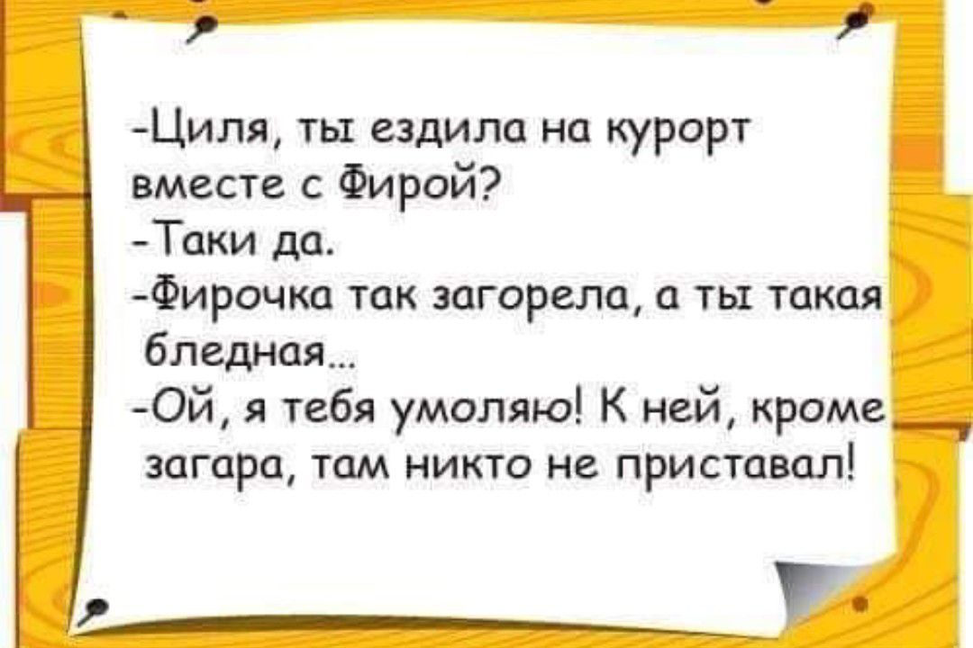 ай Циля ты ездила на курорт вместе с Фирой Таки да Фирочка так загорела а ты такая бледная ОЙ я тебя умоляю К ней кроме загара там никто не приставал