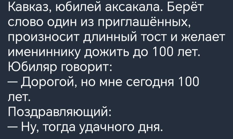 Кавказ юбилей аксакала Берёт слово один из приглашённых произносит длинный тост и желает имениннику дожить до 100 лет Юбиляр говорит Дорогой но мне сегодня 100 лет Поздравляющий Ну тогда удачного дня