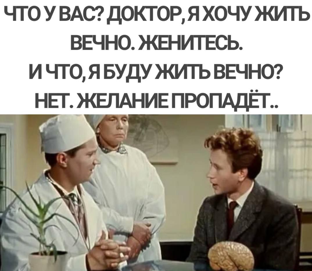 ЧТОУВАС ДОКТОР Я ХОЧУ ЖИТЬ ВЕЧНО ЖЕНИТЕСЬ ИЧТОЯ БУДУ ЖИТЬВЕЧНО НЕТ ЖЕЛАНИЕ ПРОПАДЁТ