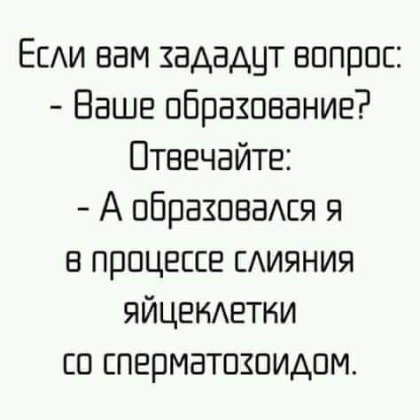 Если вам хададут вопрос Ваше обрахование Отвечайте А обраховался я в процессе слияния ЯЙЦеклетки со сперматохоидом
