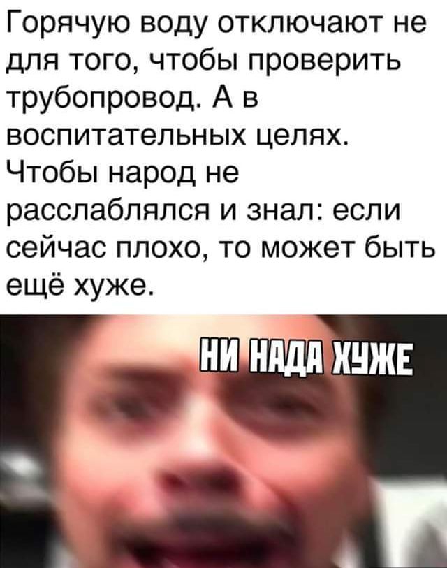 Горячую воду отключают не для того чтобы проверить трубопровод А в воспитательных целях Чтобы народ не расслаблялся и знал если сейчас плохо то может быть ещё хуже