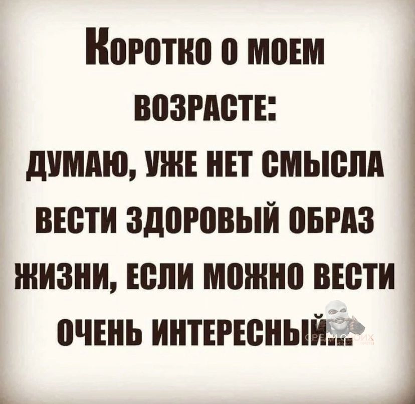 Коротко 0 МОЕМ ВоЗРАСТЕ ДУМАЮ УЖЕ НЕТ СМЫСЛА ВЕСТИ ЗДОРОВЫЙ ОБРАЗ ЖИЗНИ ЕСЛИ мОНО ВЕСТИ ОЧЕНЬ ИНТЕРЕСНЫЙ