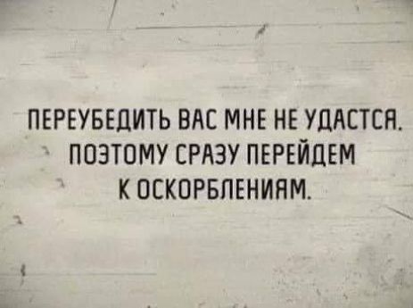ПЕРЕУБЕДИТЬ ВАС МНЕ НЕ УДАСТСЯ ПОЭТОМУ СРАЗУ ПЕРЕЙДЕМ К ОСКОРБЛЕНИЯМ