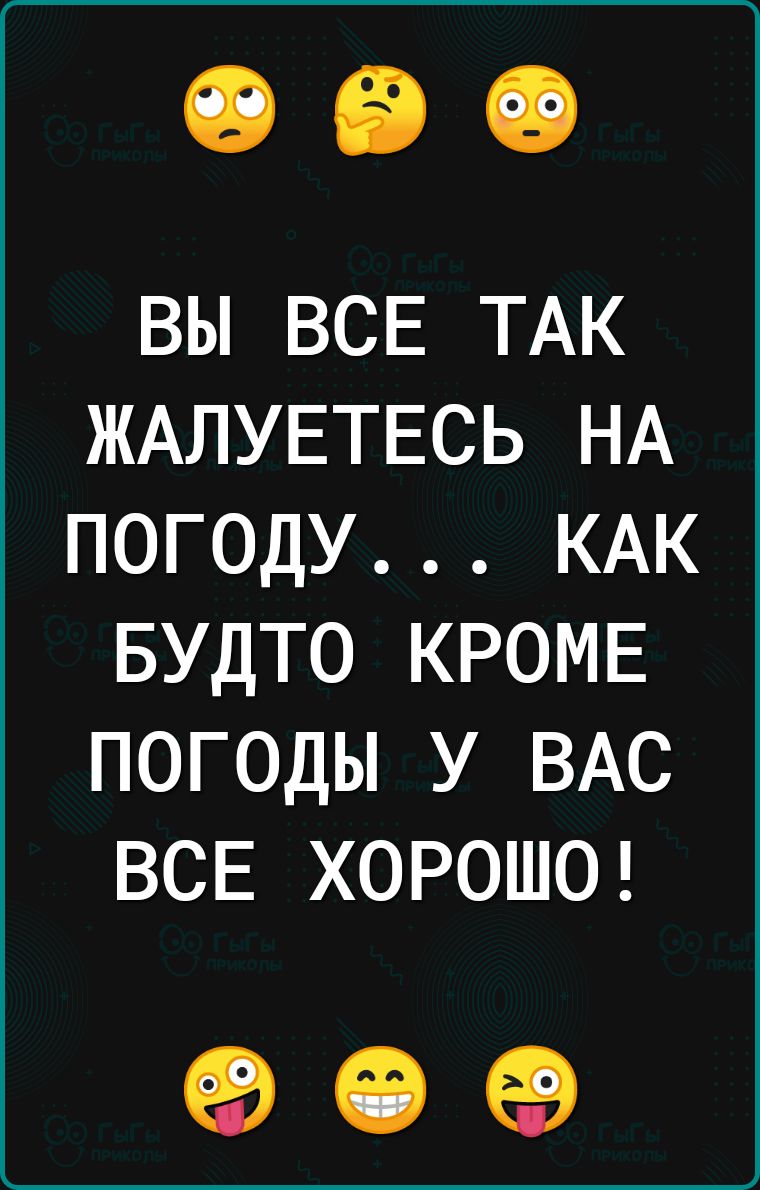ВЫ ВСЕ ТАК ЖАЛУЕТЕСЬ НА ПОГОДУ КАК БУДТО КРОМЕ ПОГОДЫ У ВАС ВСЕ ХОРОШО