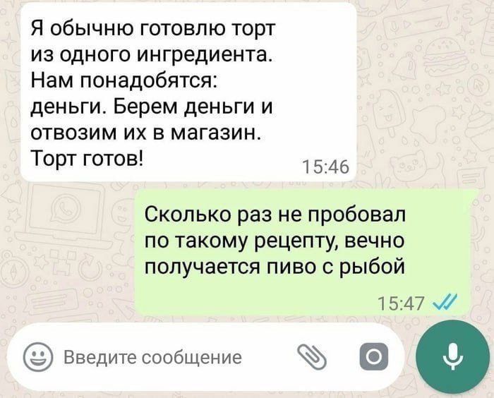 Я обычню готовлю торт из одного ингредиента Нам понадобятся деньги Берем деньги и отвозим их в магазин Торт готов 1546 Сколько раз не пробовал по такому рецепту вечно получается пиво с рыбой 1547 М Введите сообщение