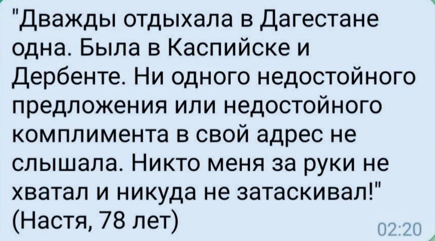 Дважды отдыхала в Дагестане одна Была в Каспийске и Дербенте Ни одного недостойного предложения или недостойного комплимента в свой адрес не слышала Никто меня за руки не хватал и никуда не затаскивал Настя 78 лет 2 2