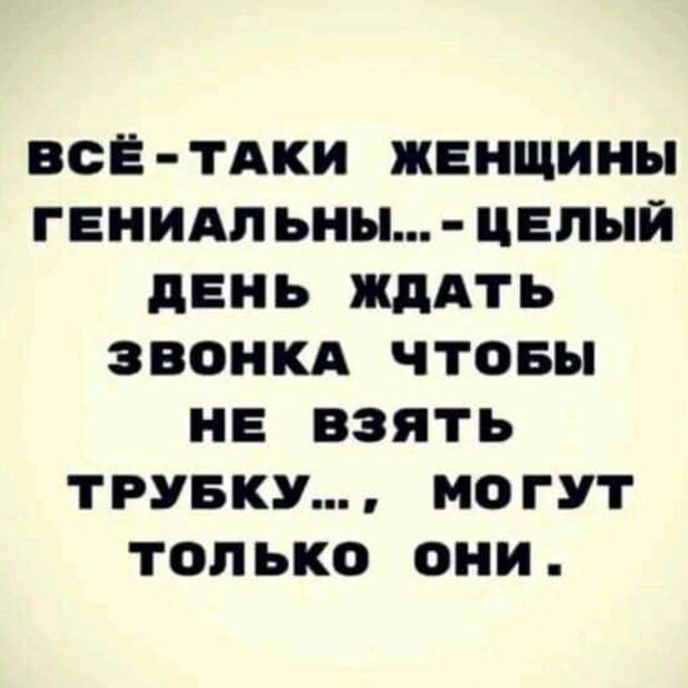 ВСЁ ТАКИ ЖЕНЩИНЫ ГЕНИАЛЬНЫ ЦЕЛЫЙ ДЕНЬ ЖДАТЬ ЗВОНКА ЧТОБЫ НЕ ВЗЯТЬ ТРУБКУ МОГУТ только они